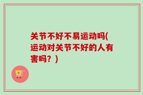 关节不好不易运动吗(运动对关节不好的人有害吗？)