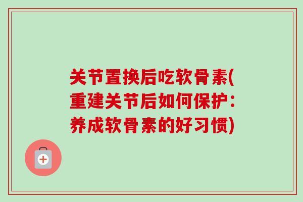 关节置换后吃软骨素(重建关节后如何保护：养成软骨素的好习惯)