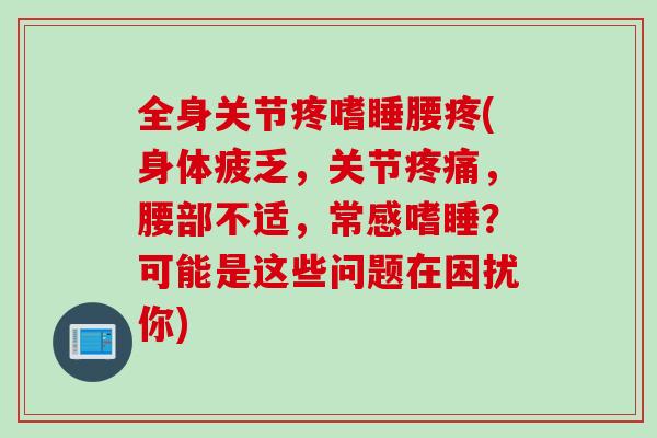 全身关节疼嗜睡腰疼(身体疲乏，关节疼痛，腰部不适，常感嗜睡？可能是这些问题在困扰你)
