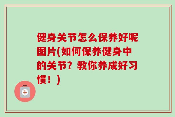 健身关节怎么保养好呢图片(如何保养健身中的关节？教你养成好习惯！)
