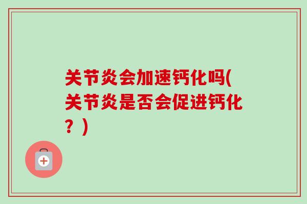 关节炎会加速钙化吗(关节炎是否会促进钙化？)