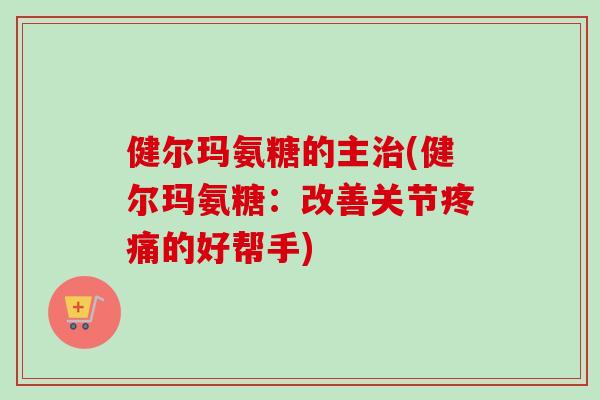 健尔玛氨糖的主治(健尔玛氨糖：改善关节疼痛的好帮手)