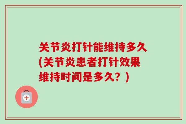关节炎打针能维持多久(关节炎患者打针效果维持时间是多久？)