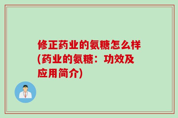 修正药业的氨糖怎么样(药业的氨糖：功效及应用简介)