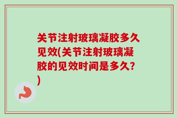 关节注射玻璃凝胶多久见效(关节注射玻璃凝胶的见效时间是多久？)