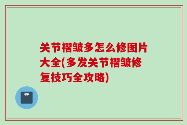 关节褶皱多怎么修图片大全(多发关节褶皱修复技巧全攻略)