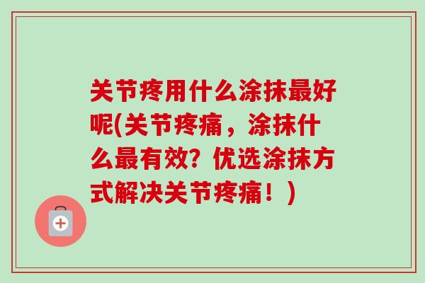 关节疼用什么涂抹最好呢(关节疼痛，涂抹什么最有效？优选涂抹方式解决关节疼痛！)