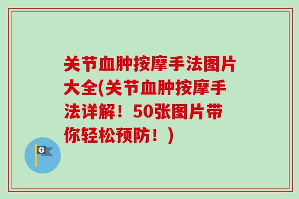 关节血肿按摩手法图片大全(关节血肿按摩手法详解！50张图片带你轻松预防！)