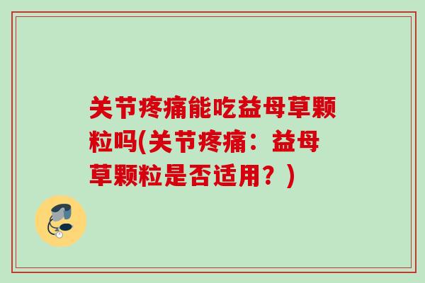关节疼痛能吃益母草颗粒吗(关节疼痛：益母草颗粒是否适用？)
