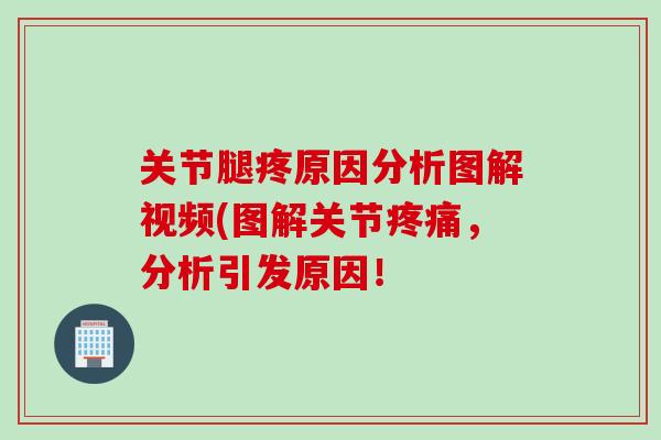关节腿疼原因分析图解视频(图解关节疼痛，分析引发原因！