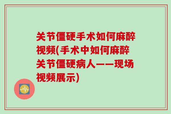 关节僵硬手术如何麻醉视频(手术中如何麻醉关节僵硬病人——现场视频展示)