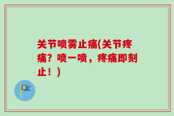 关节喷雾止痛(关节疼痛？喷一喷，疼痛即刻止！)
