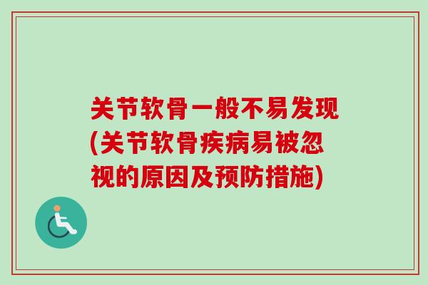 关节软骨一般不易发现(关节软骨疾病易被忽视的原因及预防措施)