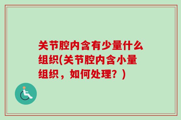 关节腔内含有少量什么组织(关节腔内含小量组织，如何处理？)