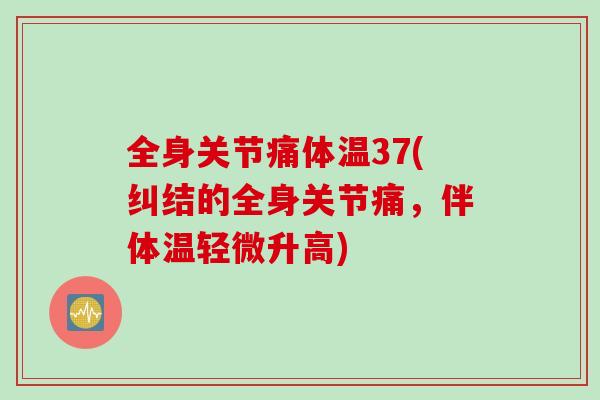 全身关节痛体温37(纠结的全身关节痛，伴体温轻微升高)
