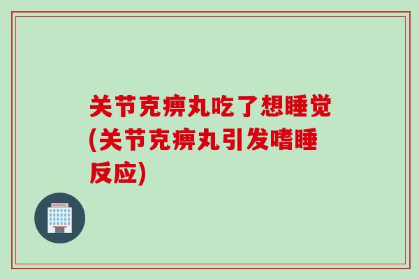 关节克痹丸吃了想睡觉(关节克痹丸引发嗜睡反应)