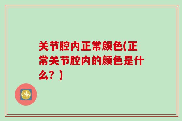 关节腔内正常颜色(正常关节腔内的颜色是什么？)