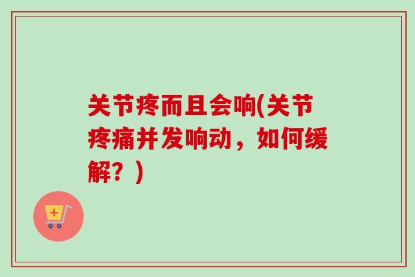 关节疼而且会响(关节疼痛并发响动，如何缓解？)