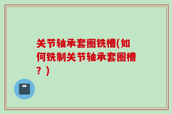 关节轴承套圈铣槽(如何铣制关节轴承套圈槽？)