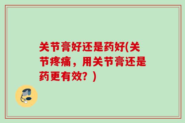 关节膏好还是药好(关节疼痛，用关节膏还是药更有效？)