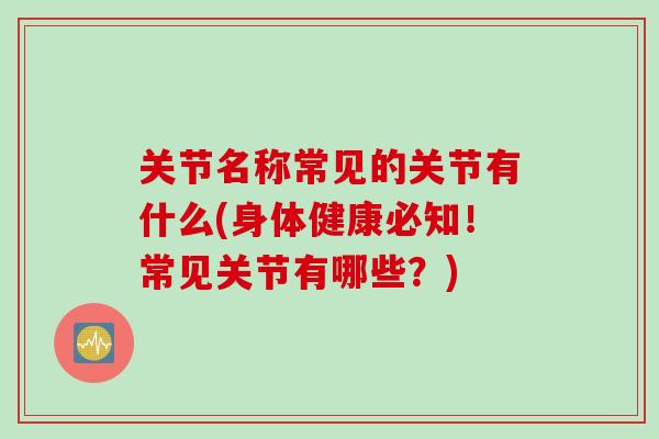 关节名称常见的关节有什么(身体健康必知！常见关节有哪些？)