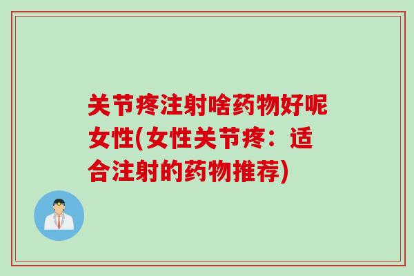 关节疼注射啥药物好呢女性(女性关节疼：适合注射的药物推荐)