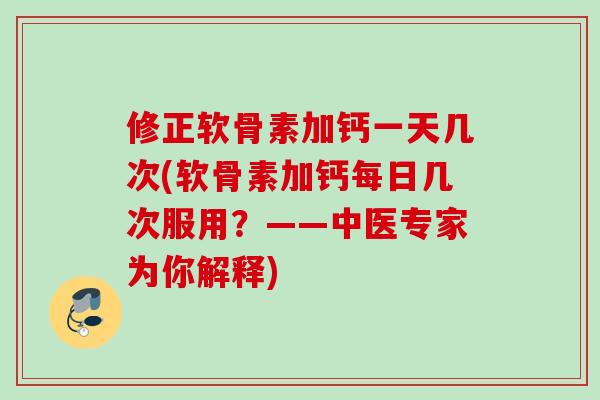 修正软骨素加钙一天几次(软骨素加钙每日几次服用？——中医专家为你解释)