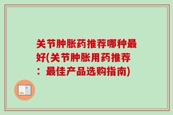 关节肿胀药推荐哪种最好(关节肿胀用药推荐：最佳产品选购指南)