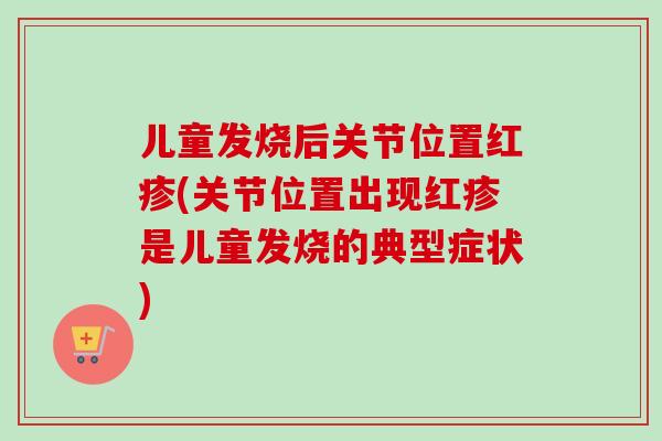 儿童发烧后关节位置红疹(关节位置出现红疹是儿童发烧的典型症状)