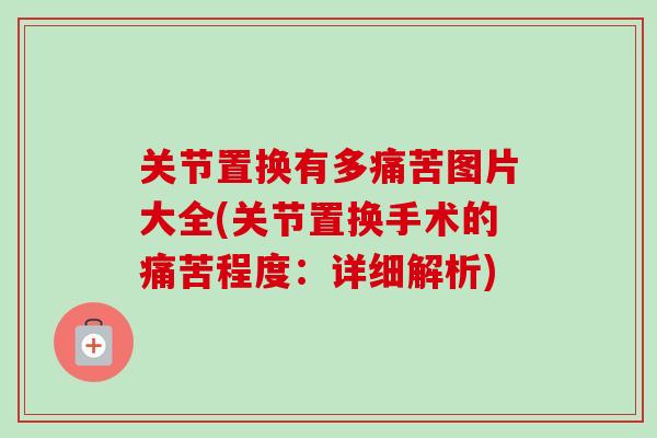 关节置换有多痛苦图片大全(关节置换手术的痛苦程度：详细解析)