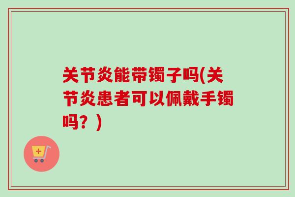 关节炎能带镯子吗(关节炎患者可以佩戴手镯吗？)