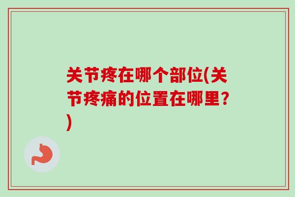 关节疼在哪个部位(关节疼痛的位置在哪里？)
