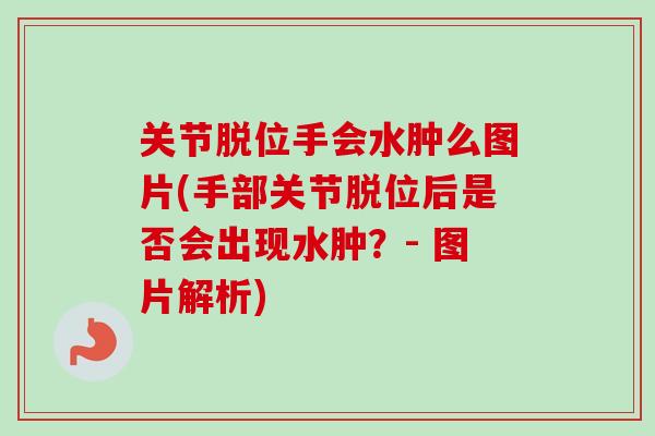 关节脱位手会水肿么图片(手部关节脱位后是否会出现水肿？- 图片解析)