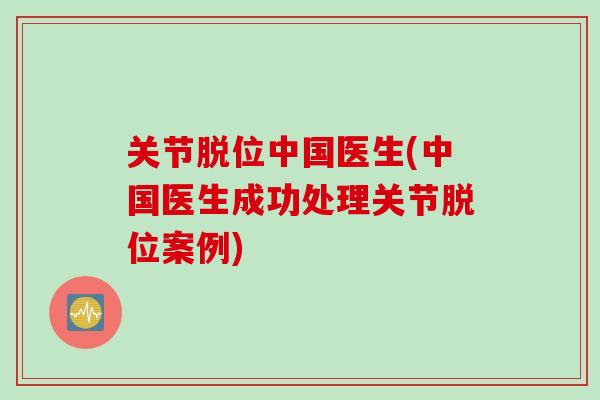 关节脱位中国医生(中国医生成功处理关节脱位案例)