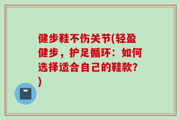 健步鞋不伤关节(轻盈健步，护足循环：如何选择适合自己的鞋款？)