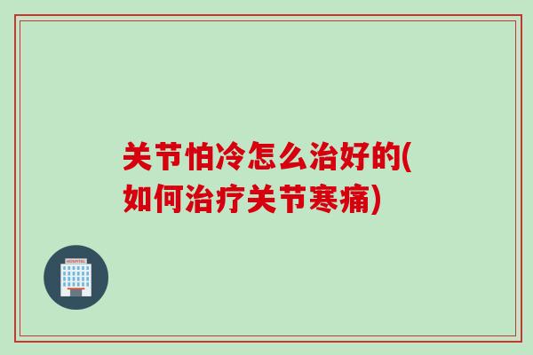 关节怕冷怎么治好的(如何治疗关节寒痛)