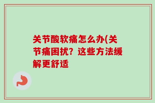 关节酸软痛怎么办(关节痛困扰？这些方法缓解更舒适