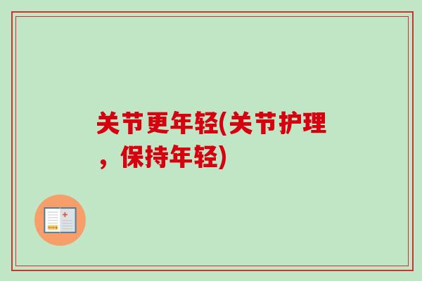 关节更年轻(关节护理，保持年轻)
