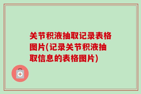 关节积液抽取记录表格图片(记录关节积液抽取信息的表格图片) 关节积液抽取记录表格图片(记录关节积液抽取信息的表格图片)