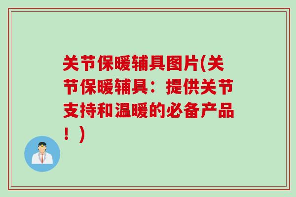 关节保暖辅具图片(关节保暖辅具：提供关节支持和温暖的必备产品！)