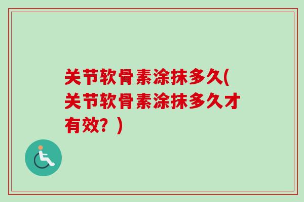 关节软骨素涂抹多久(关节软骨素涂抹多久才有效？)