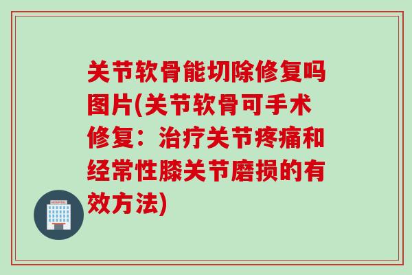 关节软骨能切除修复吗图片(关节软骨可手术修复：治疗关节疼痛和经常性膝关节磨损的有效方法)