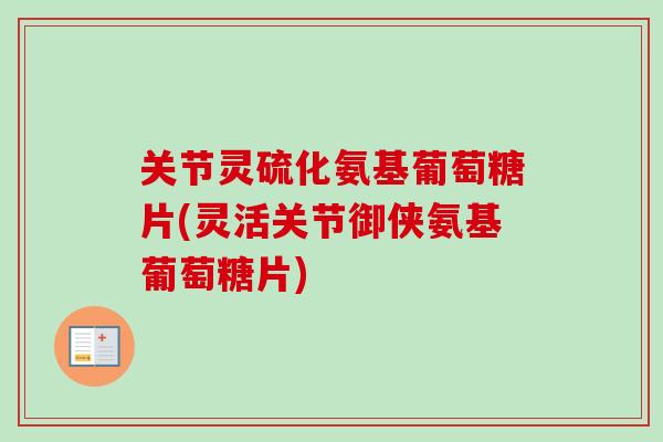 关节灵硫化氨基葡萄糖片(灵活关节御侠氨基葡萄糖片)