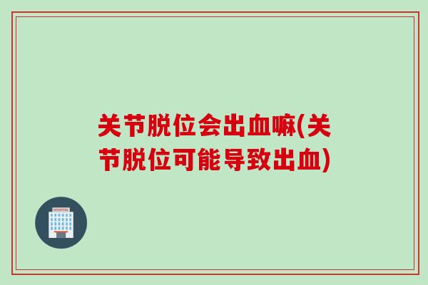 关节脱位会出血嘛(关节脱位可能导致出血)