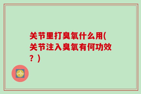 关节里打臭氧什么用(关节注入臭氧有何功效？)