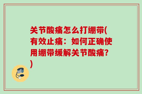 关节酸痛怎么打绷带(有效止痛：如何正确使用绷带缓解关节酸痛？)