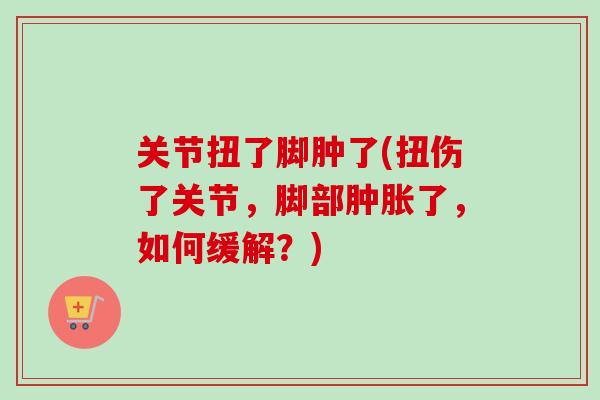 关节扭了脚肿了(扭伤了关节，脚部肿胀了，如何缓解？)
