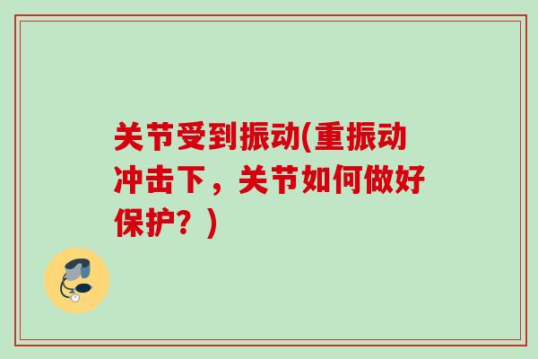 关节受到振动(重振动冲击下，关节如何做好保护？)