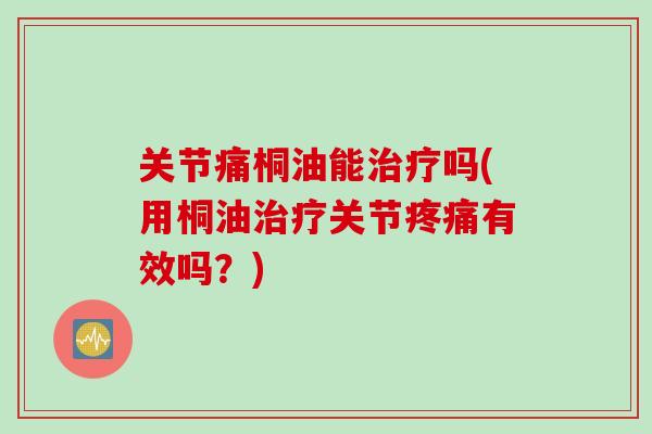 关节痛桐油能吗(用桐油关节有效吗?) 关节痛桐油能吗(用桐油关节有效吗?)