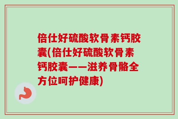 倍仕好硫酸软骨素钙胶囊(倍仕好硫酸软骨素钙胶囊——滋养骨骼全方位呵护健康)